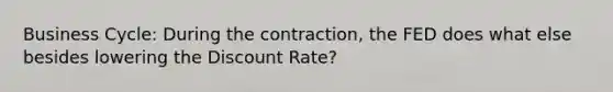 Business Cycle: During the contraction, the FED does what else besides lowering the Discount Rate?