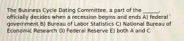 The Business Cycle Dating Committee, a part of the ______, officially decides when a recession begins and ends A) federal government B) Bureau of Labor Statistics C) National Bureau of Economic Research D) Federal Reserve E) both A and C