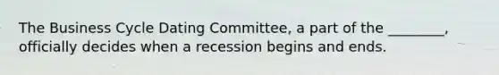 The Business Cycle Dating Committee, a part of the ________, officially decides when a recession begins and ends.