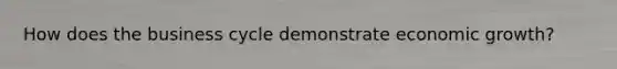How does the business cycle demonstrate economic growth?