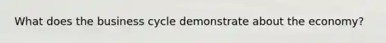 What does the business cycle demonstrate about the economy?