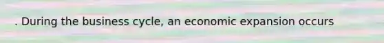 . During the business cycle, an economic expansion occurs