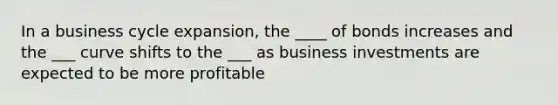 In a business cycle expansion, the ____ of bonds increases and the ___ curve shifts to the ___ as business investments are expected to be more profitable