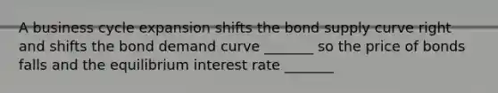 A business cycle expansion shifts the bond supply curve right and shifts the bond demand curve _______ so the price of bonds falls and the equilibrium interest rate _______