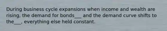 During business cycle expansions when income and wealth are rising, the demand for bonds___ and the demand curve shifts to the___, everything else held constant.