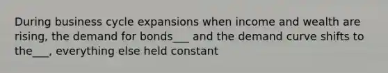 During business cycle expansions when income and wealth are rising, the demand for bonds___ and the demand curve shifts to the___, everything else held constant