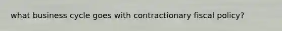 what business cycle goes with contractionary <a href='https://www.questionai.com/knowledge/kPTgdbKdvz-fiscal-policy' class='anchor-knowledge'>fiscal policy</a>?