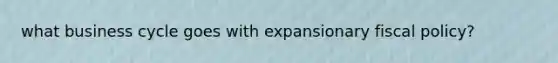 what business cycle goes with expansionary <a href='https://www.questionai.com/knowledge/kPTgdbKdvz-fiscal-policy' class='anchor-knowledge'>fiscal policy</a>?