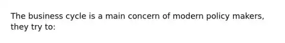 The business cycle is a main concern of modern policy makers, they try to: