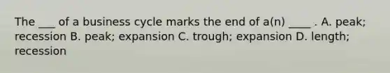 The ___ of a business cycle marks the end of a(n) ____ . A. peak; recession B. peak; expansion C. trough; expansion D. length; recession