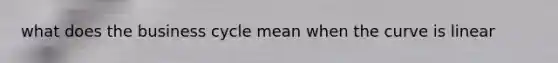 what does the business cycle mean when the curve is linear