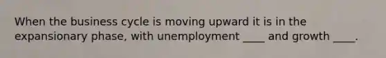 When the business cycle is moving upward it is in the expansionary phase, with unemployment ____ and growth ____.