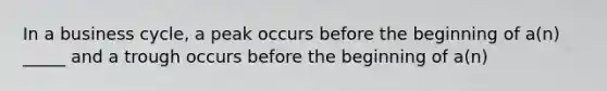 In a business cycle, a peak occurs before the beginning of a(n) _____ and a trough occurs before the beginning of a(n)