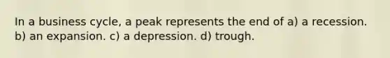 In a business cycle, a peak represents the end of a) a recession. b) an expansion. c) a depression. d) trough.