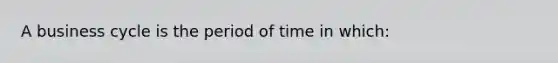 A business cycle is the period of time in which: