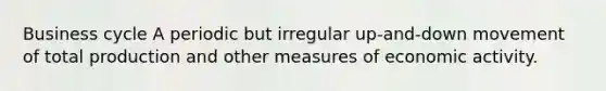 Business cycle A periodic but irregular up-and-down movement of total production and other measures of economic activity.