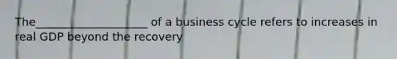 The____________________ of a business cycle refers to increases in real GDP beyond the recovery