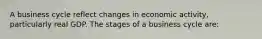 A business cycle reflect changes in economic activity, particularly real GDP. The stages of a business cycle are: