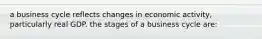 a business cycle reflects changes in economic activity, particularly real GDP. the stages of a business cycle are: