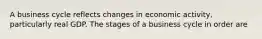 A business cycle reflects changes in economic activity, particularly real GDP. The stages of a business cycle in order are