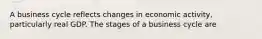 A business cycle reflects changes in economic activity, particularly real GDP. The stages of a business cycle are