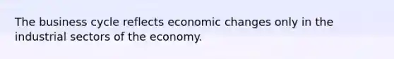 The business cycle reflects economic changes only in the industrial sectors of the economy.