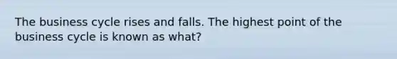 The business cycle rises and falls. The highest point of the business cycle is known as what?