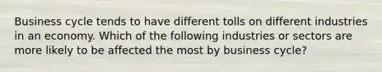 Business cycle tends to have different tolls on different industries in an economy. Which of the following industries or sectors are more likely to be affected the most by business cycle?