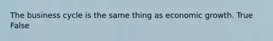 The business cycle is the same thing as economic growth. True False