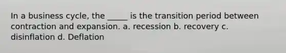 In a business cycle, the _____ is the transition period between contraction and expansion. a. recession b. recovery c. disinflation d. Deflation