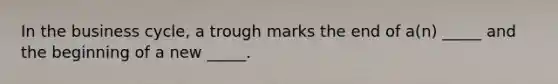 In the business cycle, a trough marks the end of a(n) _____ and the beginning of a new _____.
