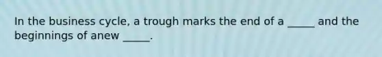 In the business cycle, a trough marks the end of a _____ and the beginnings of anew _____.