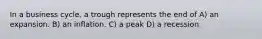 In a business cycle, a trough represents the end of A) an expansion. B) an inflation. C) a peak D) a recession.