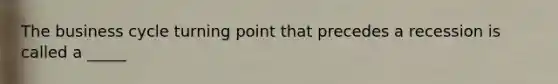 The business cycle turning point that precedes a recession is called a _____