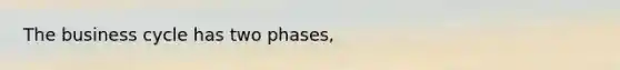 The business cycle has two​ phases,