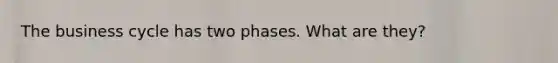 The business cycle has two phases. What are they?