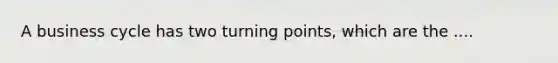 A business cycle has two turning points, which are the ....