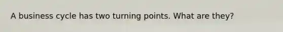 A business cycle has two turning points. What are they?