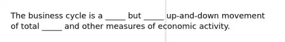 The business cycle is a​ _____ but​ _____ up-and-down movement of total​ _____ and other measures of economic activity.