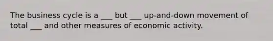 The business cycle is a ___ but ___ up-and-down movement of total ___ and other measures of economic activity.