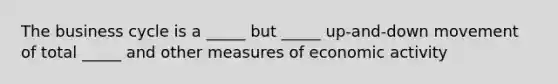 The business cycle is a​ _____ but​ _____ up-and-down movement of total​ _____ and other measures of economic activity