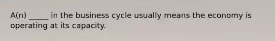 A(n) _____ in the business cycle usually means the economy is operating at its capacity.