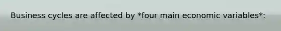 Business cycles are affected by *four main economic variables*: