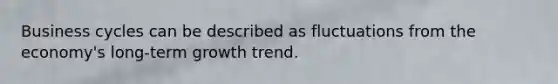 Business cycles can be described as fluctuations from the economy's long‑term growth trend.