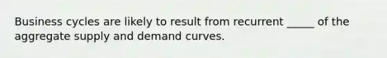 Business cycles are likely to result from recurrent _____ of the aggregate supply and demand curves.