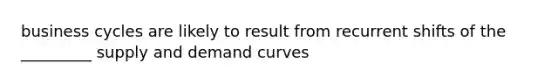 business cycles are likely to result from recurrent shifts of the _________ supply and demand curves