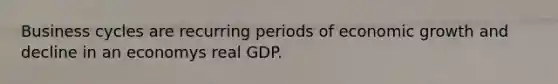 Business cycles are recurring periods of economic growth and decline in an economys real GDP.