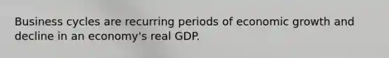 Business cycles are recurring periods of economic growth and decline in an economy's real GDP.