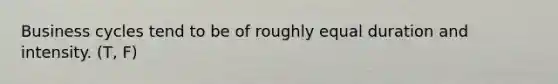 Business cycles tend to be of roughly equal duration and intensity. (T, F)