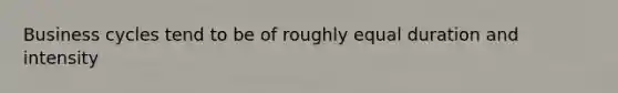 Business cycles tend to be of roughly equal duration and intensity